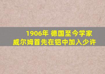 1906年 德国至今学家威尔姆首先在铝中加入少许